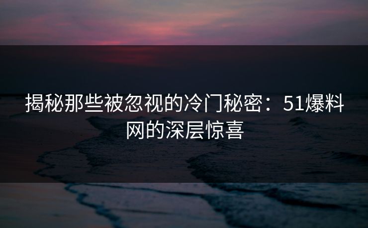 揭秘那些被忽视的冷门秘密：51爆料网的深层惊喜