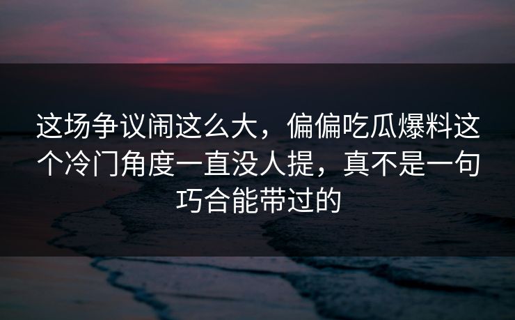 这场争议闹这么大,偏偏吃瓜爆料这个冷门角度一直没人提,真不是一句巧合能带过的 这场争议闹这么大,偏偏吃瓜爆料这个冷门角度一直没人提,真不是一句巧合能带过的