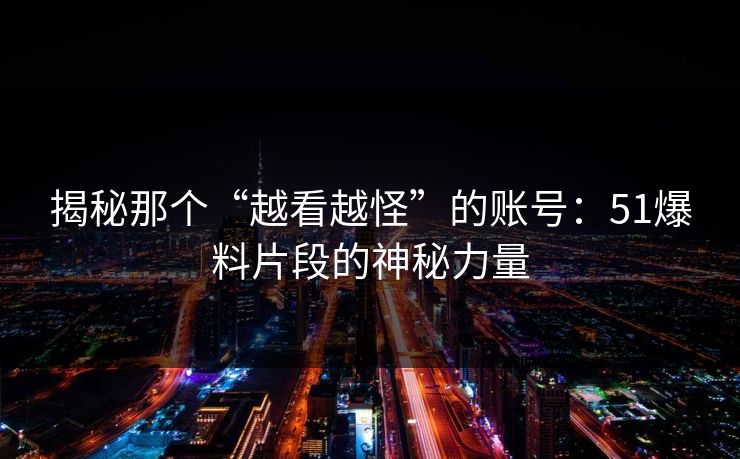 揭秘那个“越看越怪”的账号:51爆料片段的神秘力量 揭秘那个“越看越怪”的账号:51爆料片段的神秘力量