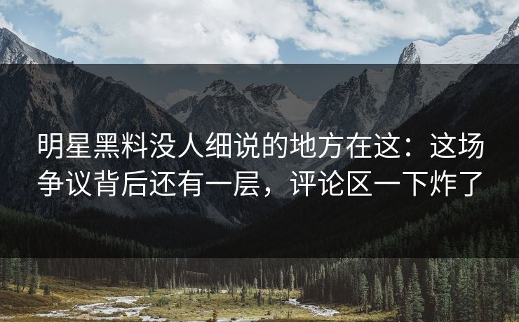 明星黑料没人细说的地方在这：这场争议背后还有一层，评论区一下炸了
