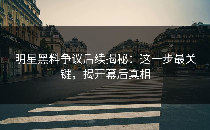 明星黑料争议后续揭秘:这一步最关键,揭开幕后真相 明星黑料争议后续揭秘:这一步最关键,揭开幕后真相