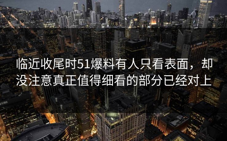 临近收尾时51爆料有人只看表面,却没注意真正值得细看的部分已经对上 临近收尾时51爆料有人只看表面,却没注意真正值得细看的部分已经对上
