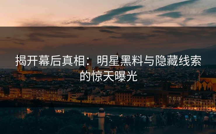 揭开幕后真相:明星黑料与隐藏线索的惊天曝光 揭开幕后真相:明星黑料与隐藏线索的惊天曝光