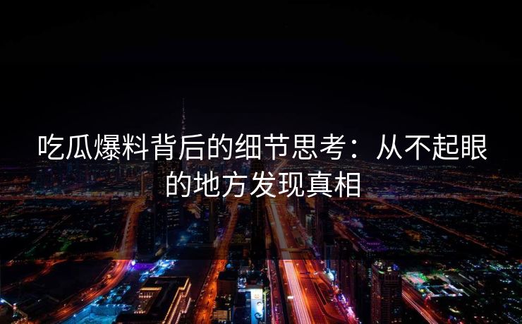 吃瓜爆料背后的细节思考:从不起眼的地方发现真相 吃瓜爆料背后的细节思考:从不起眼的地方发现真相