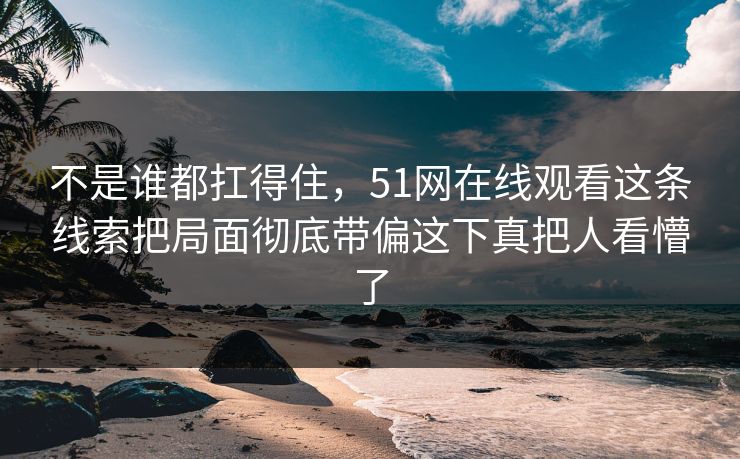 不是谁都扛得住，51网在线观看这条线索把局面彻底带偏这下真把人看懵了