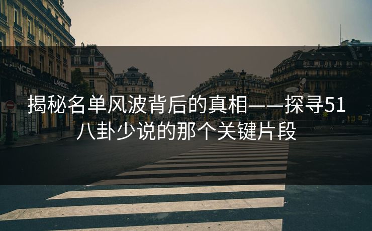揭秘名单风波背后的真相——探寻51八卦少说的那个关键片段 揭秘名单风波背后的真相——探寻51八卦少说的那个关键片段