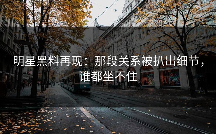 明星黑料再现:那段关系被扒出细节,谁都坐不住 明星黑料再现:那段关系被扒出细节,谁都坐不住