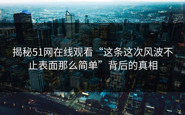 揭秘51网在线观看“这条这次风波不止表面那么简单”背后的真相