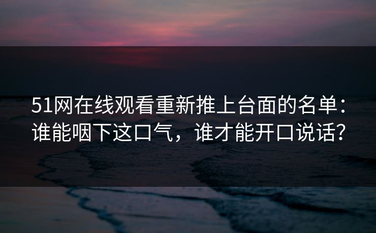 51网在线观看重新推上台面的名单:谁能咽下这口气,谁才能开口说话? 51网在线观看重新推上台面的名单:谁能咽下这口气,谁才能开口说话?