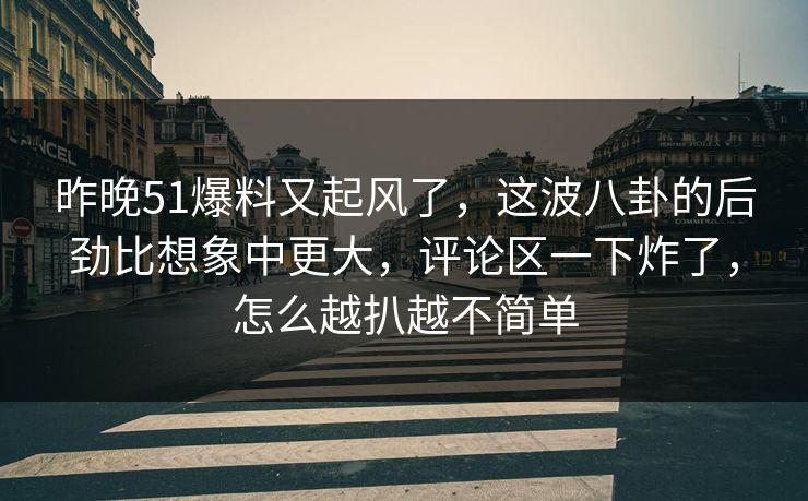 昨晚51爆料又起风了,这波八卦的后劲比想象中更大,评论区一下炸了,怎么越扒越不简单 昨晚51爆料又起风了,这波八卦的后劲比想象中更大,评论区一下炸了,怎么越扒越不简单