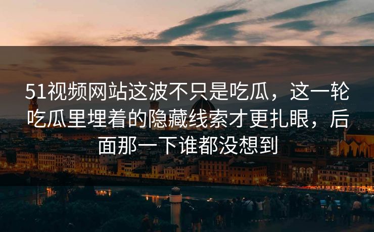 51视频网站这波不只是吃瓜，这一轮吃瓜里埋着的隐藏线索才更扎眼，后面那一下谁都没想到