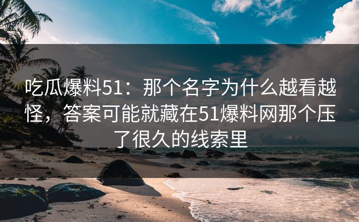 吃瓜爆料51:那个名字为什么越看越怪,答案可能就藏在51爆料网那个压了很久的线索里 吃瓜爆料51:那个名字为什么越看越怪,答案可能就藏在51爆料网那个压了很久的线索里