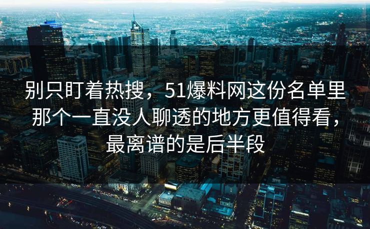 别只盯着热搜，51爆料网这份名单里那个一直没人聊透的地方更值得看，最离谱的是后半段