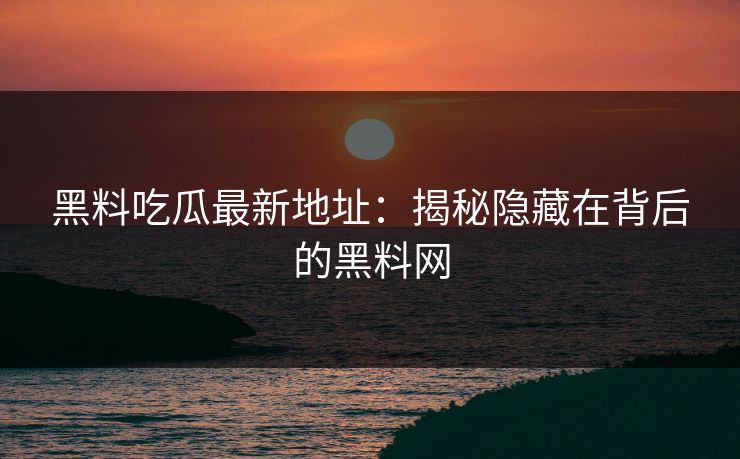 黑料吃瓜最新地址：揭秘隐藏在背后的黑料网
