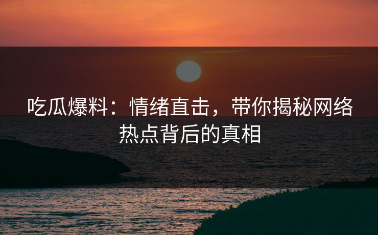 吃瓜爆料:情绪直击,带你揭秘网络热点背后的真相 吃瓜爆料:情绪直击,带你揭秘网络热点背后的真相