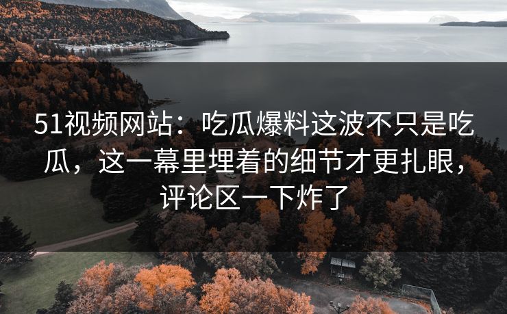 51视频网站:吃瓜爆料这波不只是吃瓜,这一幕里埋着的细节才更扎眼,评论区一下炸了 51视频网站:吃瓜爆料这波不只是吃瓜,这一幕里埋着的细节才更扎眼,评论区一下炸了